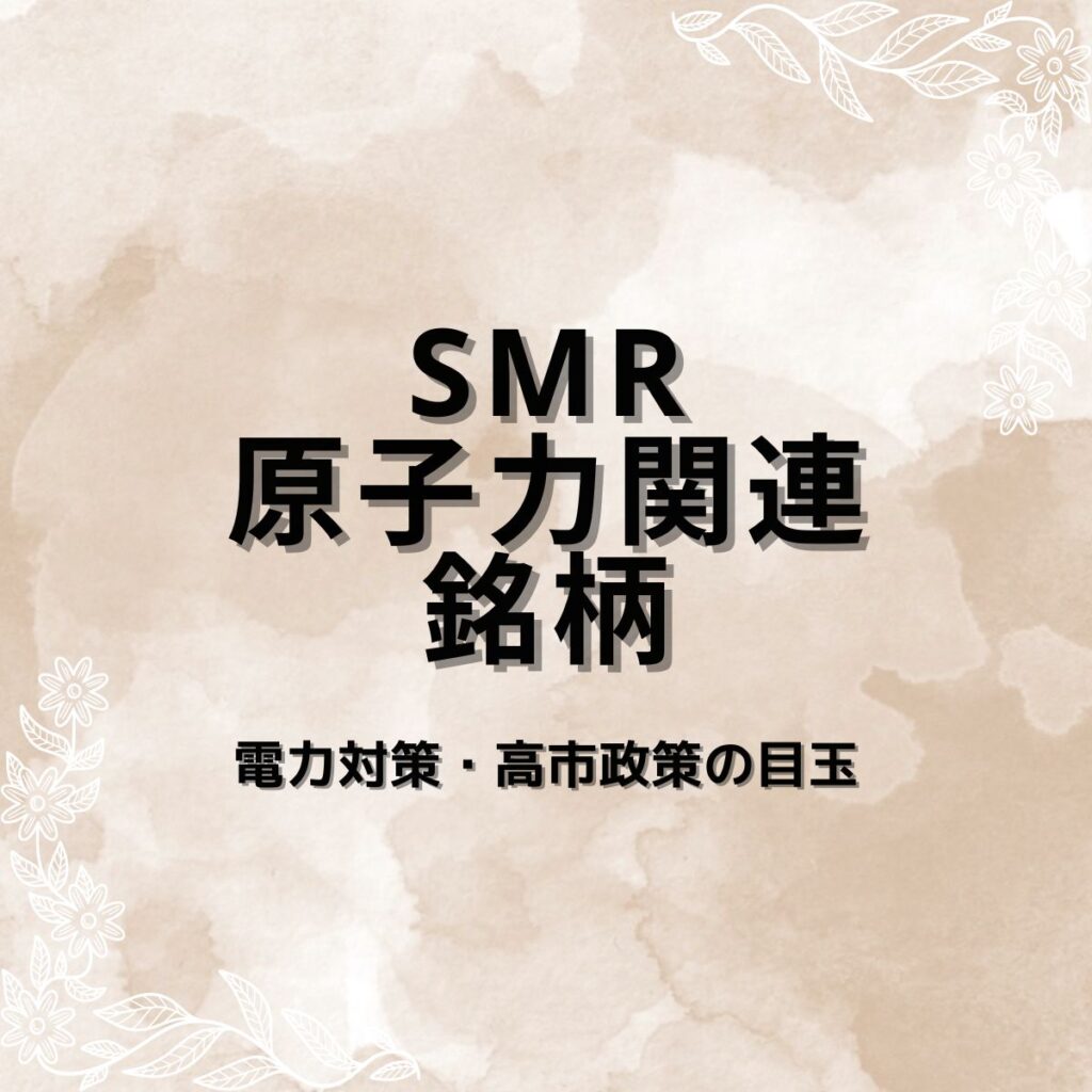  【高市関連】SMR・原子力関連銘柄｜AI電力需要増で再評価される次世代エネルギー株を要因分析・指標比較