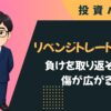 リベンジトレードの心理｜負けを取り返そうとして傷が広がる理由